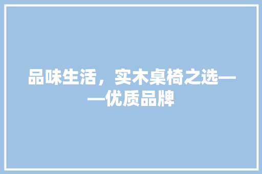 品味生活，实木桌椅之选——优质品牌