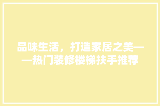 品味生活，打造家居之美——热门装修楼梯扶手推荐