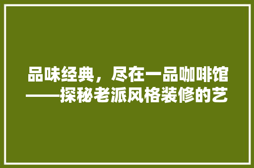 品味经典，尽在一品咖啡馆——探秘老派风格装修的艺术魅力