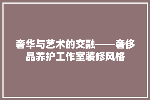 奢华与艺术的交融——奢侈品养护工作室装修风格