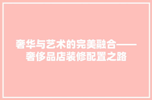 奢华与艺术的完美融合——奢侈品店装修配置之路