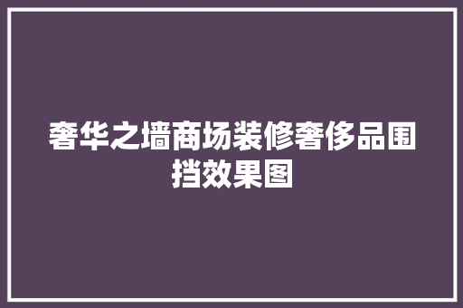奢华之墙商场装修奢侈品围挡效果图