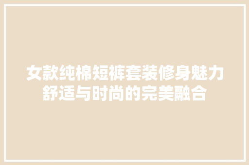 女款纯棉短裤套装修身魅力舒适与时尚的完美融合