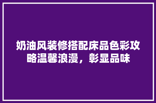 奶油风装修搭配床品色彩攻略温馨浪漫，彰显品味