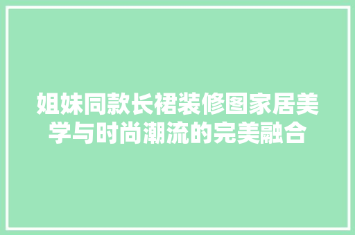 姐妹同款长裙装修图家居美学与时尚潮流的完美融合