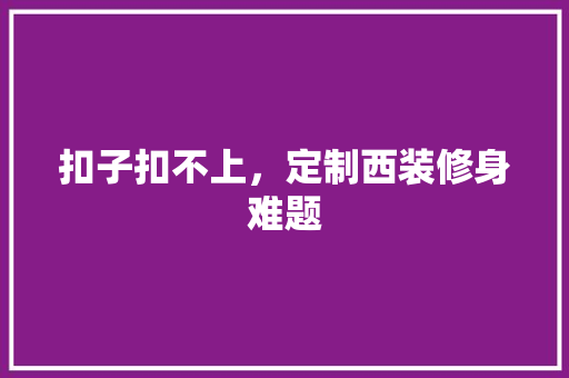 扣子扣不上，定制西装修身难题