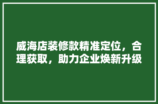 威海店装修款精准定位，合理获取，助力企业焕新升级