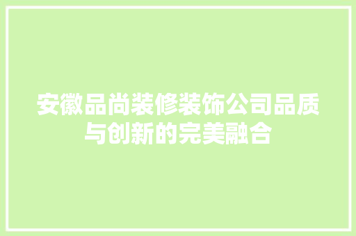 安徽品尚装修装饰公司品质与创新的完美融合