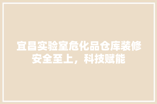 宜昌实验室危化品仓库装修安全至上，科技赋能