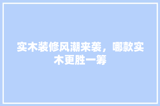 实木装修风潮来袭，哪款实木更胜一筹  第1张