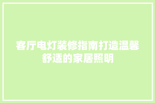 客厅电灯装修指南打造温馨舒适的家居照明