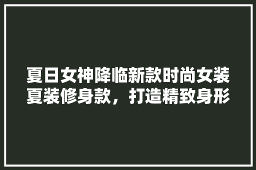 夏日女神降临新款时尚女装夏装修身款，打造精致身形与时尚品味