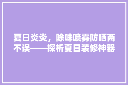 夏日炎炎，除味喷雾防晒两不误——探析夏日装修神器