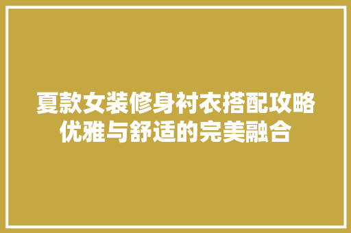 夏款女装修身衬衣搭配攻略优雅与舒适的完美融合