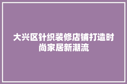 大兴区针织装修店铺打造时尚家居新潮流  第1张