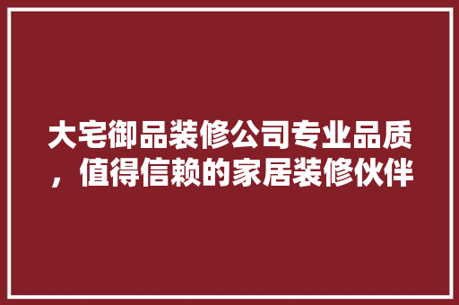 大宅御品装修公司专业品质，值得信赖的家居装修伙伴