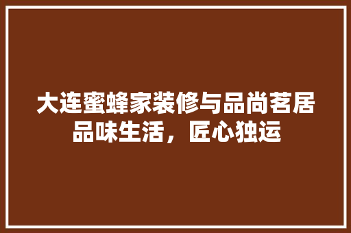 大连蜜蜂家装修与品尚茗居品味生活，匠心独运