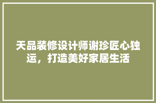 天品装修设计师谢珍匠心独运，打造美好家居生活  第1张