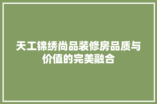 天工锦绣尚品装修房品质与价值的完美融合