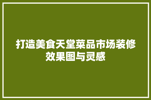 打造美食天堂菜品市场装修效果图与灵感