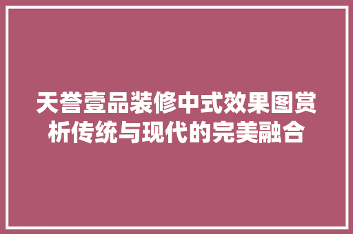 天誉壹品装修中式效果图赏析传统与现代的完美融合
