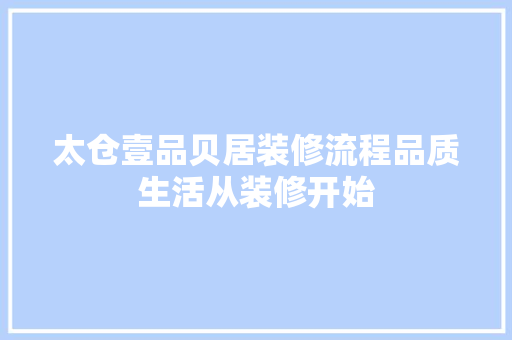 太仓壹品贝居装修流程品质生活从装修开始  第1张