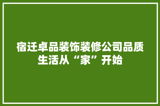 宿迁卓品装饰装修公司品质生活从“家”开始