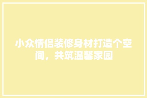 小众情侣装修身材打造个空间，共筑温馨家园