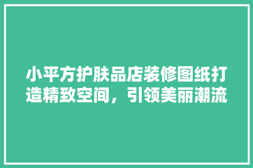 小平方护肤品店装修图纸打造精致空间，引领美丽潮流