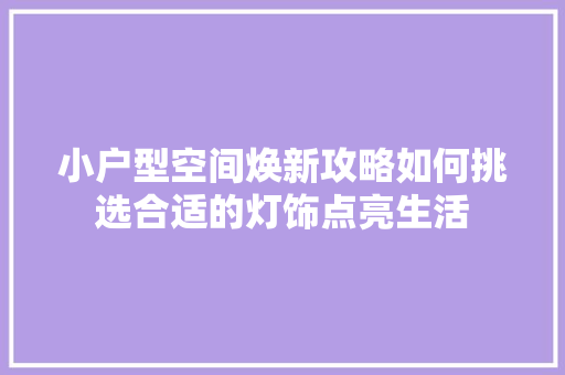 小户型空间焕新攻略如何挑选合适的灯饰点亮生活