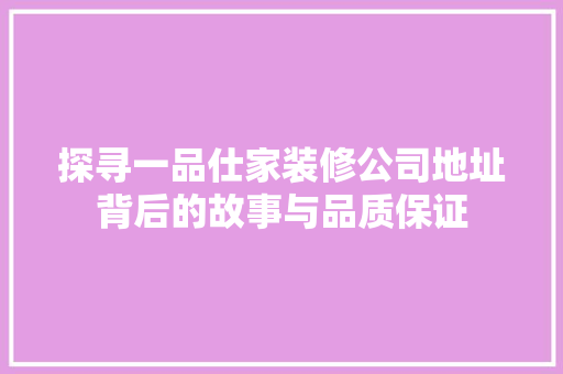 探寻一品仕家装修公司地址背后的故事与品质保证