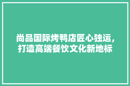 尚品国际烤鸭店匠心独运，打造高端餐饮文化新地标