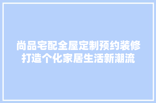 尚品宅配全屋定制预约装修打造个化家居生活新潮流