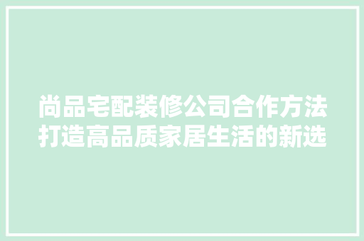 尚品宅配装修公司合作方法打造高品质家居生活的新选择