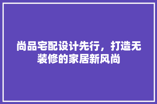 尚品宅配设计先行，打造无装修的家居新风尚  第1张