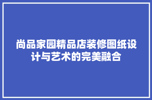 尚品家园精品店装修图纸设计与艺术的完美融合
