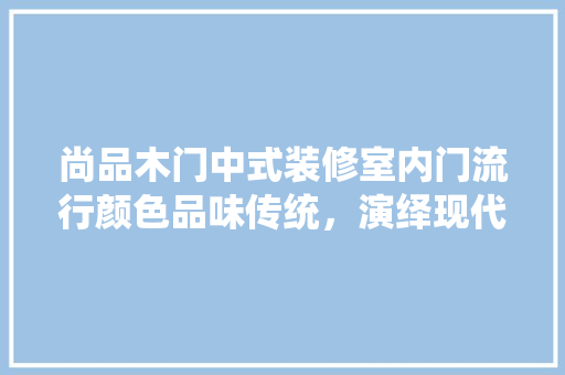 尚品木门中式装修室内门流行颜色品味传统，演绎现代