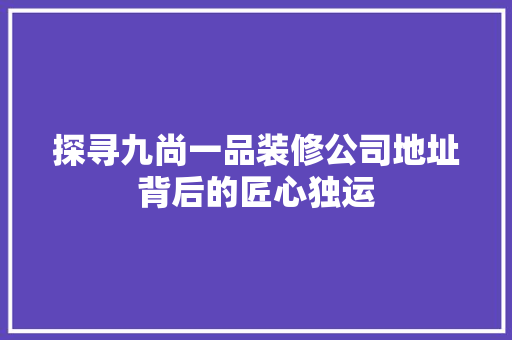探寻九尚一品装修公司地址背后的匠心独运