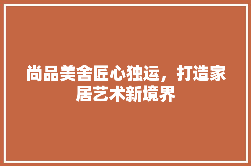 尚品美舍匠心独运，打造家居艺术新境界