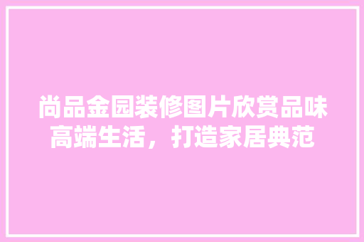 尚品金园装修图片欣赏品味高端生活，打造家居典范