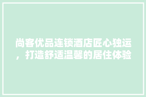 尚客优品连锁酒店匠心独运，打造舒适温馨的居住体验