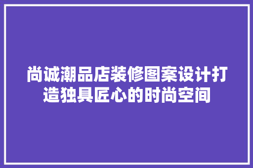 尚诚潮品店装修图案设计打造独具匠心的时尚空间