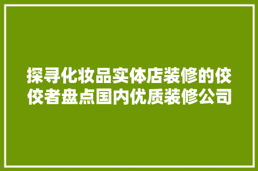 探寻化妆品实体店装修的佼佼者盘点国内优质装修公司