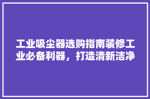 工业吸尘器选购指南装修工业必备利器，打造清新洁净工作环境