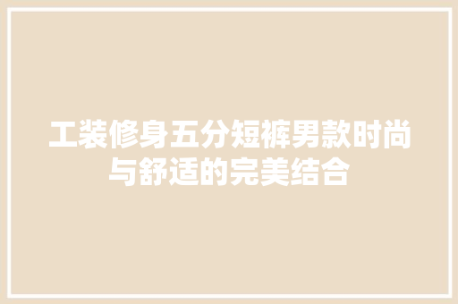 工装修身五分短裤男款时尚与舒适的完美结合