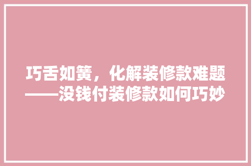 巧舌如簧，化解装修款难题——没钱付装修款如何巧妙沟通