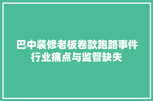 巴中装修老板卷款跑路事件行业痛点与监管缺失