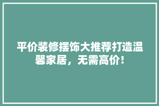 平价装修摆饰大推荐打造温馨家居，无需高价！