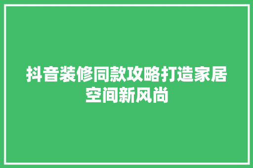 抖音装修同款攻略打造家居空间新风尚