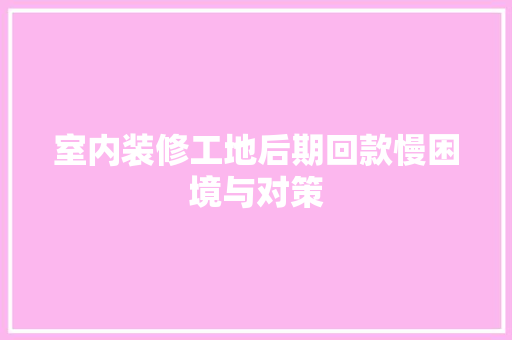 室内装修工地后期回款慢困境与对策